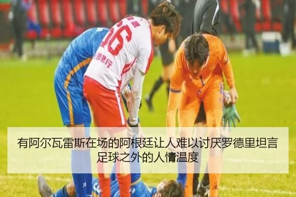 有阿尔瓦雷斯在场的阿根廷让人难以讨厌罗德里坦言足球之外的人情温度